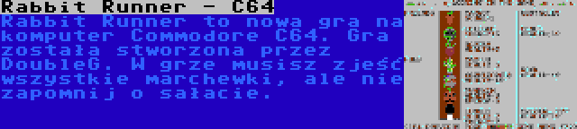 Rabbit Runner - C64 | Rabbit Runner to nowa gra na komputer Commodore C64. Gra została stworzona przez DoubleG. W grze musisz zjeść wszystkie marchewki, ale nie zapomnij o sałacie.