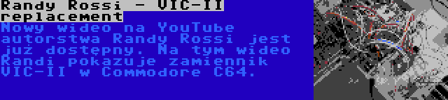 Randy Rossi - VIC-II replacement | Nowy wideo na YouTube autorstwa Randy Rossi jest już dostępny. Na tym wideo Randi pokazuje zamiennik VIC-II w Commodore C64.