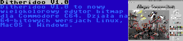 Ditheridoo V1.0 | Ditheridoo V1.0 to nowy wielokolorowy edytor bitmap dla Commodore C64. Działa na 64-bitowych wersjach Linux, MacOS i Windows.