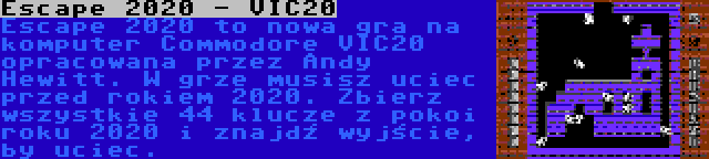 Escape 2020 - VIC20 | Escape 2020 to nowa gra na komputer Commodore VIC20 opracowana przez Andy Hewitt. W grze musisz uciec przed rokiem 2020. Zbierz wszystkie 44 klucze z pokoi roku 2020 i znajdź wyjście, by uciec.