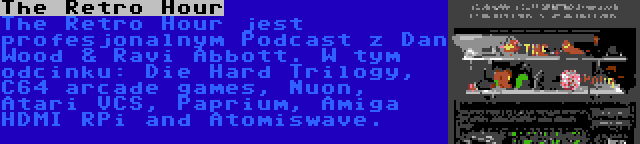 The Retro Hour | The Retro Hour jest profesjonalnym Podcast z Dan Wood & Ravi Abbott. W tym odcinku: Die Hard Trilogy, C64 arcade games, Nuon, Atari VCS, Paprium, Amiga HDMI RPi and Atomiswave.