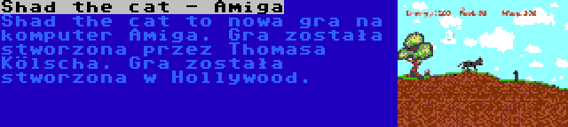 Shad the cat - Amiga | Shad the cat to nowa gra na komputer Amiga. Gra została stworzona przez Thomasa Kölscha. Gra została stworzona w Hollywood.