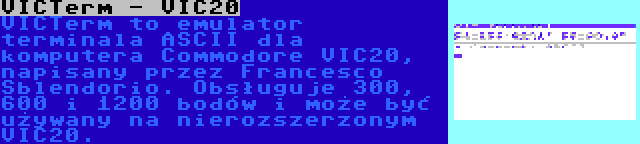 VICTerm - VIC20 | VICTerm to emulator terminala ASCII dla komputera Commodore VIC20, napisany przez Francesco Sblendorio. Obsługuje 300, 600 i 1200 bodów i może być używany na nierozszerzonym VIC20.