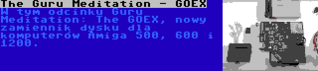 The Guru Meditation - GOEX | W tym odcinku Guru Meditation: The GOEX, nowy zamiennik dysku dla komputerów Amiga 500, 600 i 1200.