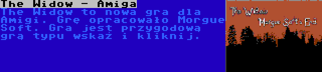 The Widow - Amiga | The Widow to nowa gra dla Amigi. Grę opracowało Morgue Soft. Gra jest przygodową grą typu wskaż i kliknij.