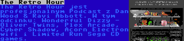 The Retro Hour | The Retro Hour jest profesjonalnym Podcast z Dan Wood & Ravi Abbott. W tym odcinku: Wonderful Dizzy - Oliver Twins, Plex Arcade, Cyber Shadow, Acorn Electron wifi i Limited Run Sega CD games.