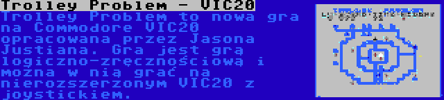 Trolley Problem - VIC20 | Trolley Problem to nowa gra na Commodore VIC20 opracowana przez Jasona Justiana. Gra jest grą logiczno-zręcznościową i można w nią grać na nierozszerzonym VIC20 z joystickiem.