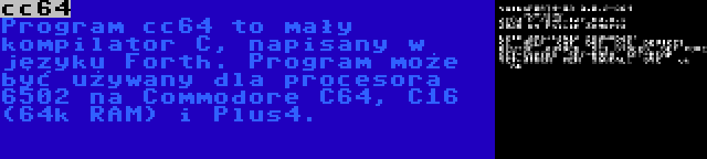 cc64 | Program cc64 to mały kompilator C, napisany w języku Forth. Program może być używany dla procesora 6502 na Commodore C64, C16 (64k RAM) i Plus4.