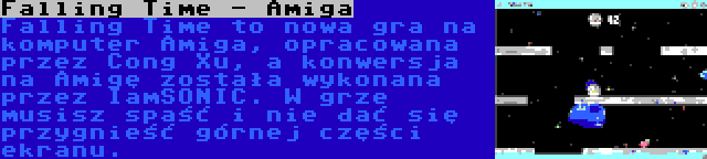 Falling Time - Amiga | Falling Time to nowa gra na komputer Amiga, opracowana przez Cong Xu, a konwersja na Amigę została wykonana przez IamSONIC. W grze musisz spaść i nie dać się przygnieść górnej części ekranu.