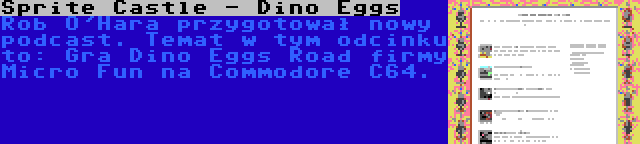 Sprite Castle - Dino Eggs | Rob O'Hara przygotował nowy podcast. Temat w tym odcinku to: Gra Dino Eggs Road firmy Micro Fun na Commodore C64.