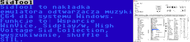 SidTool | SidTool to nakładka emulatora odtwarzacza muzyki C64 dla systemu Windows. Funkcje to: Wsparcie WinVice, Sidplay/w, High Voltage Sid Collection, wyszukiwanie, shuffle i STIL.