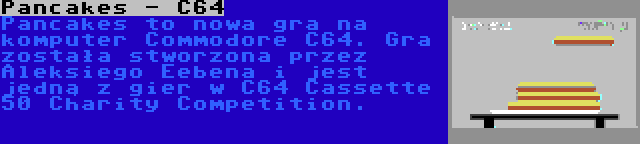 Pancakes - C64 | Pancakes to nowa gra na komputer Commodore C64. Gra została stworzona przez Aleksiego Eebena i jest jedną z gier w C64 Cassette 50 Charity Competition.