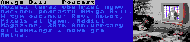 Amiga Bill - Podcast | Możesz teraz obejrzeć nowy odcinek podcastu Amiga Bill. W tym odcinku: Ravi Abbot, Pixels at Dawn, Addict Magazine, 30th Anniversary of Lemmings i nowa gra Amiga.