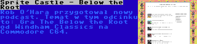 Sprite Castle - Below the Root | Rob O'Hara przygotował nowy podcast. Temat w tym odcinku to: Gra The Below the Root od Windham Classics na Commodore C64.