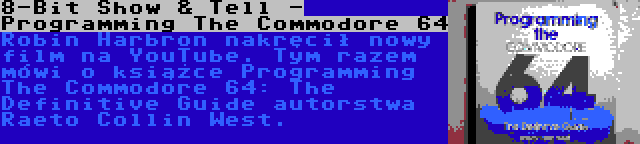 8-Bit Show & Tell - Programming The Commodore 64 | Robin Harbron nakręcił nowy film na YouTube. Tym razem mówi o książce Programming The Commodore 64: The Definitive Guide autorstwa Raeto Collin West.