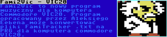 Fami2Vic - VIC20 | Fami2Vic to nowy program muzyczny dla komputera Commodore VIC20. Program opracowany przez Aleksiego Eebena może konwertować pliki FamiTracker .txt na PRG dla komputera commodore VIC20.