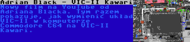 Adrian Black - VIC-II Kawari | Nowy film na YouTube od Adriana Blacka. Tym razem pokazuje, jak wymienić układ VIC-II w komputerze Commodore C64 na VIC-II Kawari.