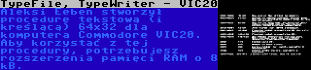 TypeFile, TypeWriter - VIC20 | Aleksi Eeben stworzył procedurę tekstową (i kreślącą) 64x32 dla komputera Commodore VIC20. Aby korzystać z tej procedury, potrzebujesz rozszerzenia pamięci RAM o 8 kB.