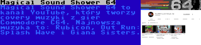 Magical Sound Shower 64 | Magical Sound Shower 64 to kanał YouTube, który tworzy covery muzyki z gier Commodore C64. Najnowsza muzyka to: Rubicon, Out Run: Splash Wave i Giana Sisters.