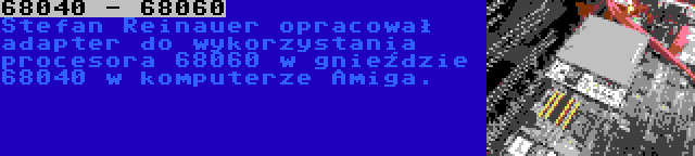 68040 - 68060 | Stefan Reinauer opracował adapter do wykorzystania procesora 68060 w gnieździe 68040 w komputerze Amiga.