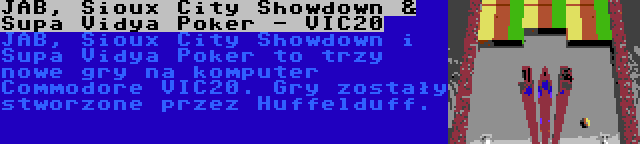 JAB, Sioux City Showdown & Supa Vidya Poker - VIC20 | JAB, Sioux City Showdown i Supa Vidya Poker to trzy nowe gry na komputer Commodore VIC20. Gry zostały stworzone przez Huffelduff.