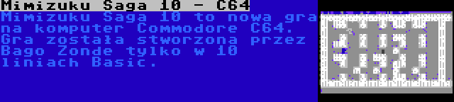 Mimizuku Saga 10 - C64 | Mimizuku Saga 10 to nowa gra na komputer Commodore C64. Gra została stworzona przez Bago Zonde tylko w 10 liniach Basic.