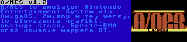 A/NES v1.2 | A/NES to emulator Nintendo Entertainment System dla AmigaOS. Zmiany w tej wersji to ulepszenia grafiki, obsługi stosu, Sprite-DMA oraz dodanie mappera 87.