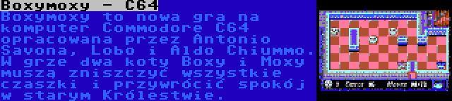 Boxymoxy - C64 | Boxymoxy to nowa gra na komputer Commodore C64 opracowana przez Antonio Savona, Lobo i Aldo Chiummo. W grze dwa koty Boxy i Moxy muszą zniszczyć wszystkie czaszki i przywrócić spokój w starym Królestwie.