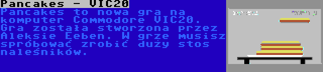 Pancakes - VIC20 | Pancakes to nowa gra na komputer Commodore VIC20. Gra została stworzona przez Aleksie Eeben. W grze musisz spróbować zrobić duży stos naleśników.