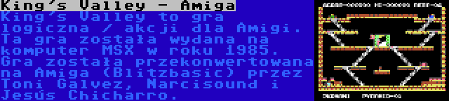 King's Valley - Amiga | King's Valley to gra logiczna / akcji dla Amigi. Ta gra została wydana na komputer MSX w roku 1985. Gra została przekonwertowana na Amiga (Blitzbasic) przez Toni Galvez, Narcisound i Jesús Chicharro.