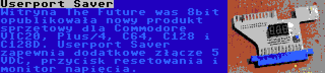 Userport Saver | Witryna The Future was 8bit opublikowała nowy produkt sprzętowy dla Commodore VIC20, Plus/4, C64, C128 i C128D. Userport Saver zapewnia dodatkowe złącze 5 VDC, przycisk resetowania i monitor napięcia.