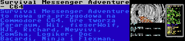 Survival Messenger Adventure - C64 | Survival Messenger Adventure to nowa gra przygodowa na Commodore C64. Grę tworzą Pararaum, Wil, fieserWolf, HJE, Richard, Neyvivi, ComSha, Logiker, Doc Bacardi, Ninja i Flexman.