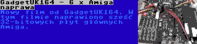 GadgetUK164 - 6 x Amiga naprawa | Nowy film od GadgetUK164. W tym filmie naprawiono sześć 32-bitowych płyt głównych Amiga.