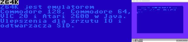 Z64K | Z64K jest emulatorem Commodore 128, Commodore 64, VIC 20 i Atari 2600 w Java. Ulepszenia dla zrzutu IO i odtwarzacza SID.