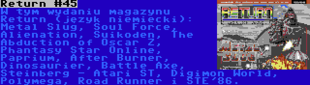 Return #45 | W tym wydaniu magazynu Return (język niemiecki): Metal Slug, Soul Force, Alienation, Suikoden, The Abduction of Oscar Z, Phantasy Star Online, Paprium, After Burner, Dinosaurier, Battle Axe, Steinberg - Atari ST, Digimon World, Polymega, Road Runner i STE'86.