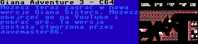 Giana Adventure 3 - C64 | Możesz teraz zagrać w nową wersję Giana Sisters. Możesz obejrzeć go na YouTube i pobrać grę. Ta wersja została stworzona przez davemaster86.