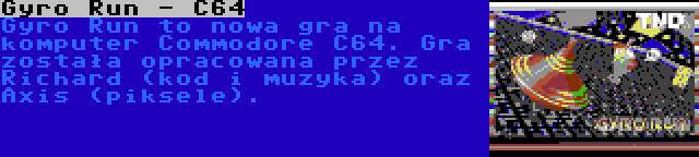 Gyro Run - C64 | Gyro Run to nowa gra na komputer Commodore C64. Gra została opracowana przez Richard (kod i muzyka) oraz Axis (piksele).