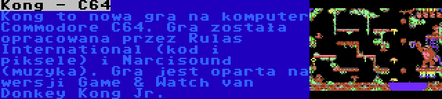 Kong - C64 | Kong to nowa gra na komputer Commodore C64. Gra została opracowana przez Rulas International (kod i piksele) i Narcisound (muzyka). Gra jest oparta na wersji Game & Watch van Donkey Kong Jr.