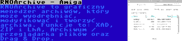 RNOArchive - Amiga | RNOArchive to graficzny menedżer archiwów, który może wyodrębniać, modyfikować i tworzyć archiwa. Funkcje to: XAD, ZIP i LhA, Archiwum / przeglądarka plików oraz Drag & Drop.