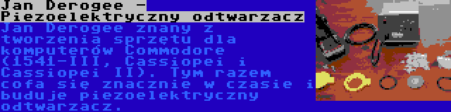 Jan Derogee - Piezoelektryczny odtwarzacz | Jan Derogee znany z tworzenia sprzętu dla komputerów Commodore (1541-III, Cassiopei i Cassiopei II). Tym razem cofa się znacznie w czasie i buduje piezoelektryczny odtwarzacz.