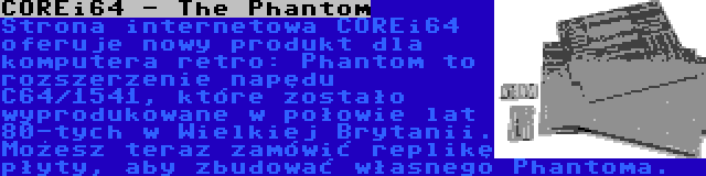 COREi64 - The Phantom | Strona internetowa COREi64 oferuje nowy produkt dla komputera retro: Phantom to rozszerzenie napędu C64/1541, które zostało wyprodukowane w połowie lat 80-tych w Wielkiej Brytanii. Możesz teraz zamówić replikę płyty, aby zbudować własnego Phantoma.