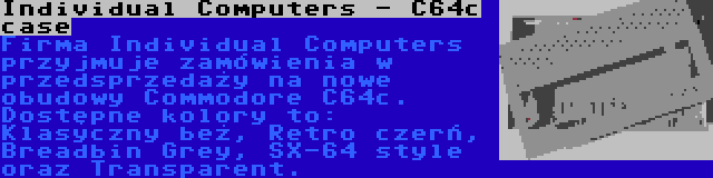 Individual Computers - C64c case | Firma Individual Computers przyjmuje zamówienia w przedsprzedaży na nowe obudowy Commodore C64c. Dostępne kolory to: Klasyczny beż, Retro czerń, Breadbin Grey, SX-64 style oraz Transparent.