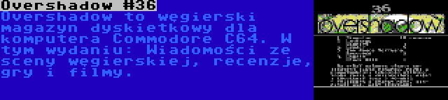 Overshadow #36 | Overshadow to węgierski magazyn dyskietkowy dla komputera Commodore C64. W tym wydaniu: Wiadomości ze sceny węgierskiej, recenzje, gry i filmy.