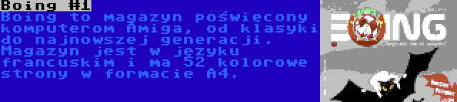 Boing #1 | Boing to magazyn poświęcony komputerom Amiga, od klasyki do najnowszej generacji. Magazyn jest w języku francuskim i ma 52 kolorowe strony w formacie A4.