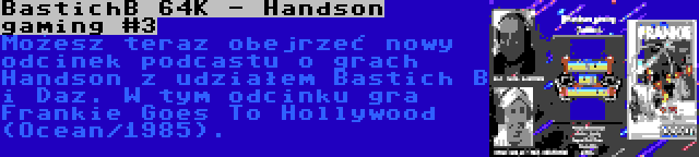 BastichB 64K - Handson gaming #3 | Możesz teraz obejrzeć nowy odcinek podcastu o grach Handson z udziałem Bastich B i Daz. W tym odcinku gra Frankie Goes To Hollywood (Ocean/1985).