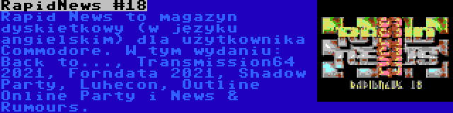 RapidNews #18 | Rapid News to magazyn dyskietkowy (w języku angielskim) dla użytkownika Commodore. W tym wydaniu: Back to..., Transmission64 2021, Forndata 2021, Shadow Party, Luhecon, Outline Online Party i News & Rumours.