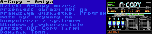 A-Copy - Amiga | Dzięki A-Copy możesz przenieść obrazy ADF na prawdziwą dyskietkę. Program może być używany na komputerze z systemem Windows i wykorzystuje sprzęt ADF-Copy firmy Dominik Tonn.