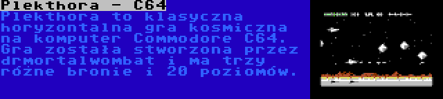 Plekthora - C64 | Plekthora to klasyczna horyzontalna gra kosmiczna na komputer Commodore C64. Gra została stworzona przez drmortalwombat i ma trzy różne bronie i 20 poziomów.