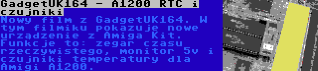 GadgetUK164 - A1200 RTC i czujniki | Nowy film z GadgetUK164. W tym filmiku pokazuje nowe urządzenie z Amiga Kit. Funkcje to: zegar czasu rzeczywistego, monitor 5v i czujniki temperatury dla Amigi A1200.