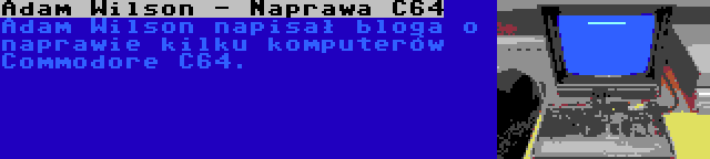 Adam Wilson - Naprawa C64 | Adam Wilson napisał bloga o naprawie kilku komputerów Commodore C64.